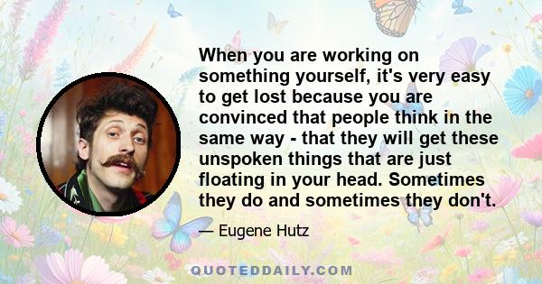 When you are working on something yourself, it's very easy to get lost because you are convinced that people think in the same way - that they will get these unspoken things that are just floating in your head.