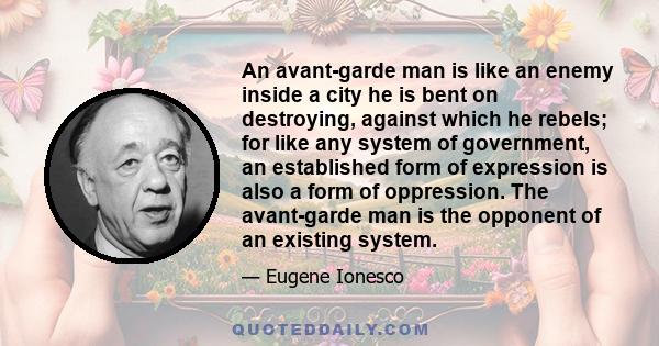 An avant-garde man is like an enemy inside a city he is bent on destroying, against which he rebels; for like any system of government, an established form of expression is also a form of oppression. The avant-garde man 