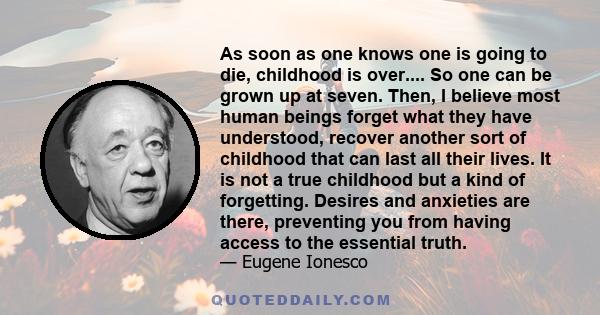 As soon as one knows one is going to die, childhood is over.... So one can be grown up at seven. Then, I believe most human beings forget what they have understood, recover another sort of childhood that can last all