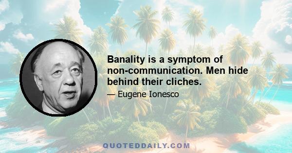 Banality is a symptom of non-communication. Men hide behind their cliches.