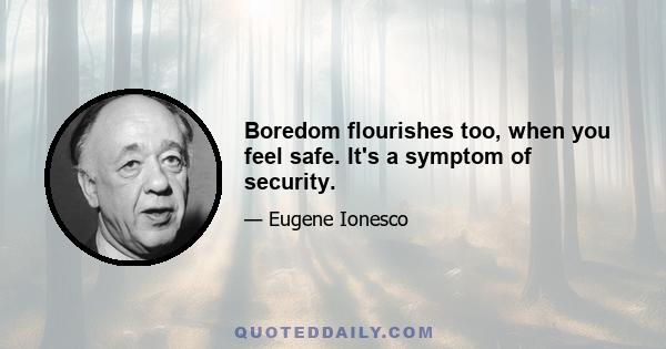 Boredom flourishes too, when you feel safe. It's a symptom of security.