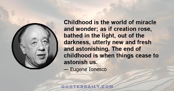 Childhood is the world of miracle and wonder; as if creation rose, bathed in the light, out of the darkness, utterly new and fresh and astonishing. The end of childhood is when things cease to astonish us.