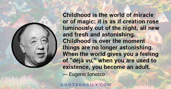 Childhood is the world of miracle or of magic: it is as if creation rose luminously out of the night, all new and fresh and astonishing. Childhood is over the moment things are no longer astonishing. When the world