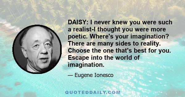 DAISY: I never knew you were such a realist-I thought you were more poetic. Where's your imagination? There are many sides to reality. Choose the one that's best for you. Escape into the world of imagination.