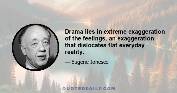 Drama lies in extreme exaggeration of the feelings, an exaggeration that dislocates flat everyday reality.