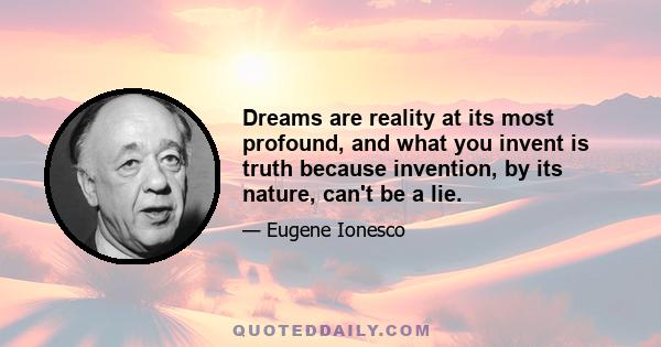 Dreams are reality at its most profound, and what you invent is truth because invention, by its nature, can't be a lie.