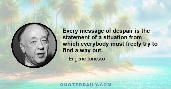 Every message of despair is the statement of a situation from which everybody must freely try to find a way out.