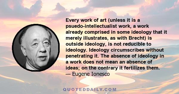 Every work of art (unless it is a psuedo-intellectualist work, a work already comprised in some ideology that it merely illustrates, as with Brecht) is outside ideology, is not reducible to ideology. Ideology