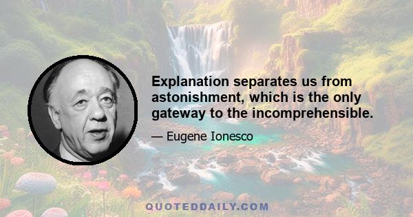 Explanation separates us from astonishment, which is the only gateway to the incomprehensible.