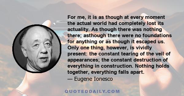 For me, it is as though at every moment the actual world had completely lost its actuality. As though there was nothing there; asthough there were no foundations for anything or as though it escaped us. Only one thing,