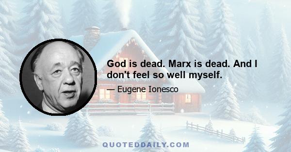 God is dead. Marx is dead. And I don't feel so well myself.