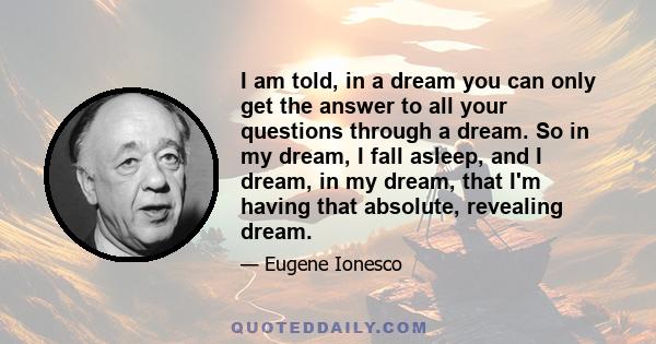 I am told, in a dream you can only get the answer to all your questions through a dream. So in my dream, I fall asleep, and I dream, in my dream, that I'm having that absolute, revealing dream.