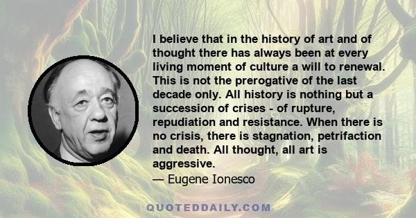 I believe that in the history of art and of thought there has always been at every living moment of culture a will to renewal. This is not the prerogative of the last decade only. All history is nothing but a succession 