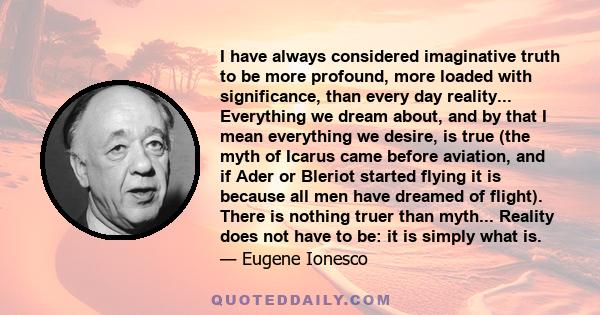 I have always considered imaginative truth to be more profound, more loaded with significance, than every day reality... Everything we dream about, and by that I mean everything we desire, is true (the myth of Icarus