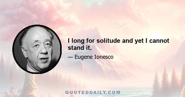 I long for solitude and yet I cannot stand it.