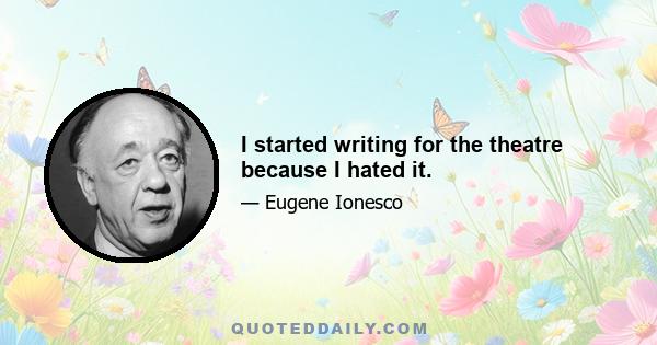 I started writing for the theatre because I hated it.