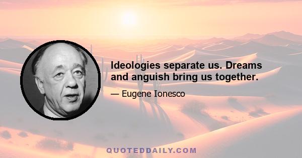 Ideologies separate us. Dreams and anguish bring us together.