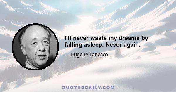 I'll never waste my dreams by falling asleep. Never again.