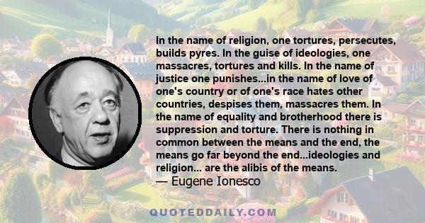 In the name of religion, one tortures, persecutes, builds pyres. In the guise of ideologies, one massacres, tortures and kills. In the name of justice one punishes...in the name of love of one's country or of one's race 