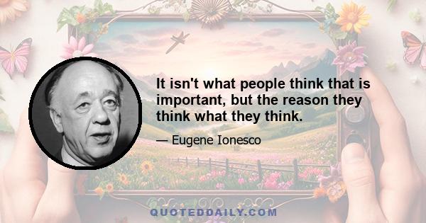 It isn't what people think that is important, but the reason they think what they think.