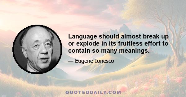 Language should almost break up or explode in its fruitless effort to contain so many meanings.