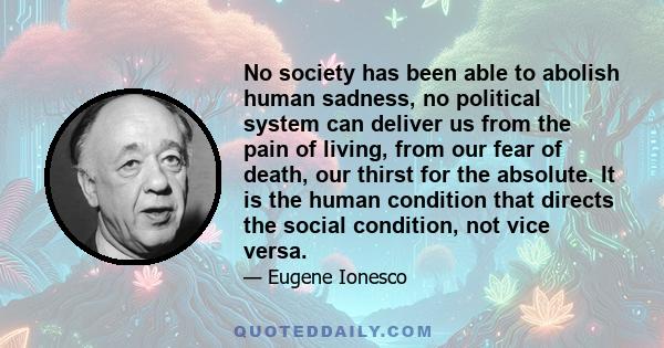 No society has been able to abolish human sadness, no political system can deliver us from the pain of living, from our fear of death, our thirst for the absolute. It is the human condition that directs the social