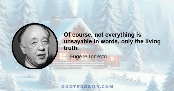 Of course, not everything is unsayable in words, only the living truth.