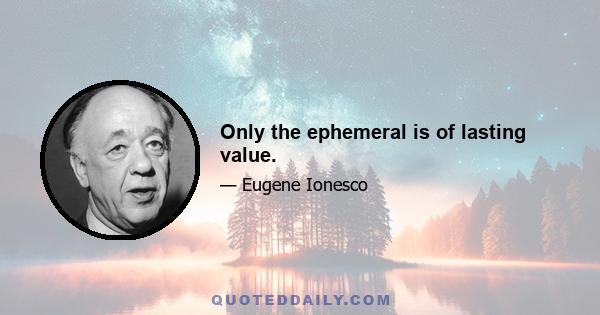 Only the ephemeral is of lasting value.