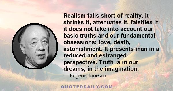 Realism falls short of reality. It shrinks it, attenuates it, falsifies it; it does not take into account our basic truths and our fundamental obsessions: love, death, astonishment. It presents man in a reduced and