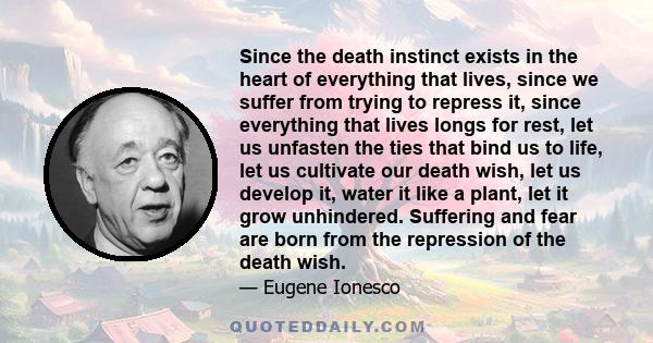 Since the death instinct exists in the heart of everything that lives, since we suffer from trying to repress it, since everything that lives longs for rest, let us unfasten the ties that bind us to life, let us