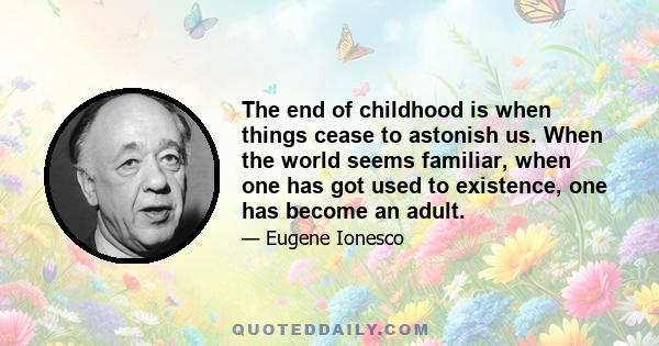 The end of childhood is when things cease to astonish us. When the world seems familiar, when one has got used to existence, one has become an adult.