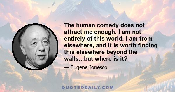 The human comedy does not attract me enough. I am not entirely of this world. I am from elsewhere, and it is worth finding this elsewhere beyond the walls...but where is it?