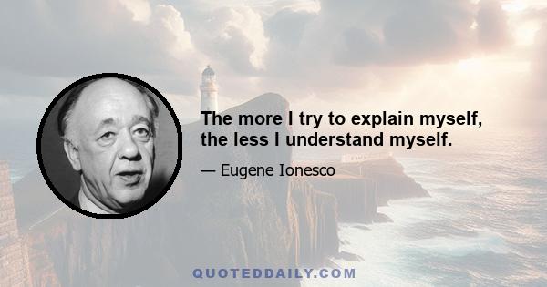 The more I try to explain myself, the less I understand myself.