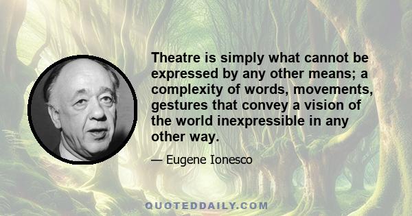 Theatre is simply what cannot be expressed by any other means; a complexity of words, movements, gestures that convey a vision of the world inexpressible in any other way.