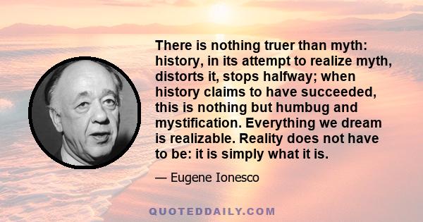 There is nothing truer than myth: history, in its attempt to realize myth, distorts it, stops halfway; when history claims to have succeeded, this is nothing but humbug and mystification. Everything we dream is