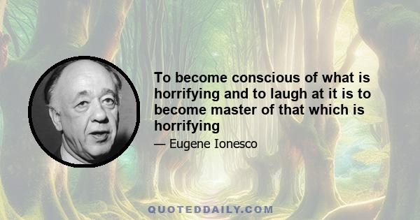 To become conscious of what is horrifying and to laugh at it is to become master of that which is horrifying