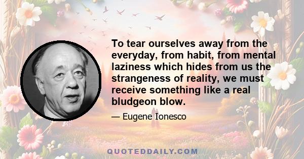 To tear ourselves away from the everyday, from habit, from mental laziness which hides from us the strangeness of reality, we must receive something like a real bludgeon blow.