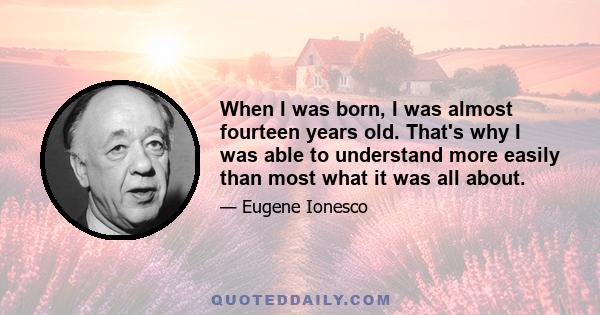 When I was born, I was almost fourteen years old. That's why I was able to understand more easily than most what it was all about.