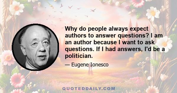 Why do people always expect authors to answer questions? I am an author because I want to ask questions. If I had answers, I'd be a politician.