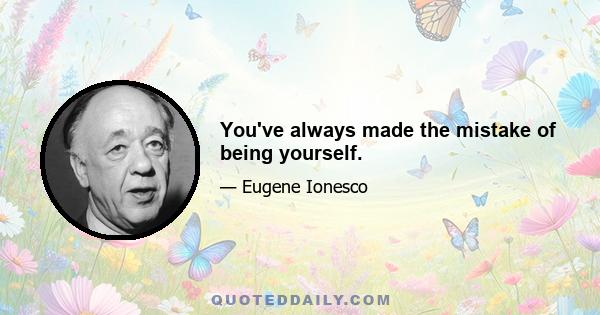 You've always made the mistake of being yourself.