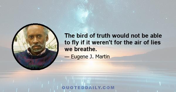 The bird of truth would not be able to fly if it weren't for the air of lies we breathe.