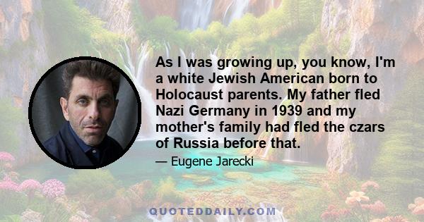 As I was growing up, you know, I'm a white Jewish American born to Holocaust parents. My father fled Nazi Germany in 1939 and my mother's family had fled the czars of Russia before that.