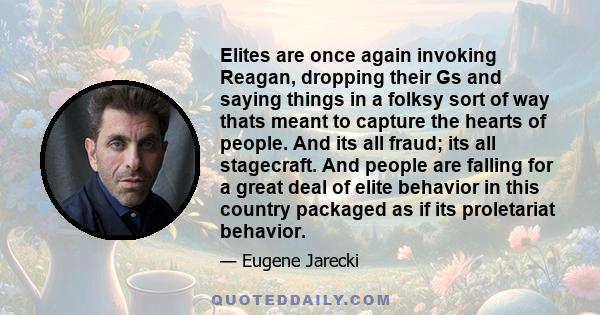 Elites are once again invoking Reagan, dropping their Gs and saying things in a folksy sort of way thats meant to capture the hearts of people. And its all fraud; its all stagecraft. And people are falling for a great