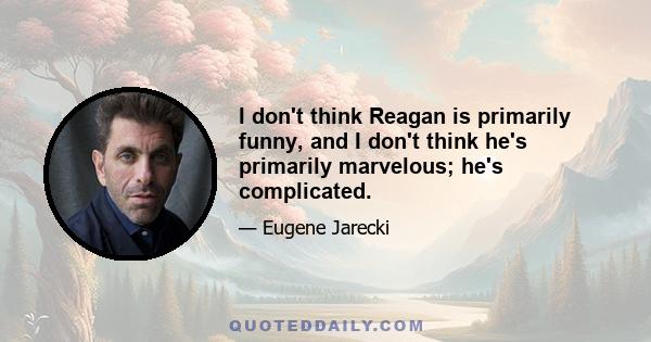 I don't think Reagan is primarily funny, and I don't think he's primarily marvelous; he's complicated.