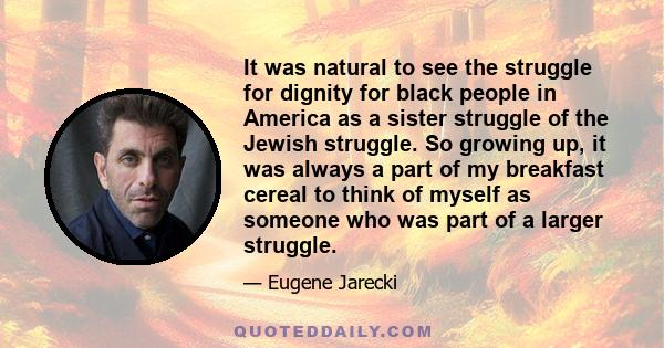 It was natural to see the struggle for dignity for black people in America as a sister struggle of the Jewish struggle. So growing up, it was always a part of my breakfast cereal to think of myself as someone who was