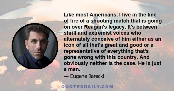 Like most Americans, I live in the line of fire of a shooting match that is going on over Reagan's legacy. It's between shrill and extremist voices who alternately conceive of him either as an icon of all that's great