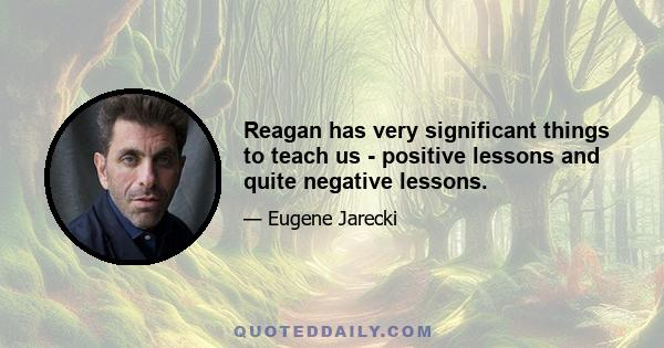 Reagan has very significant things to teach us - positive lessons and quite negative lessons.