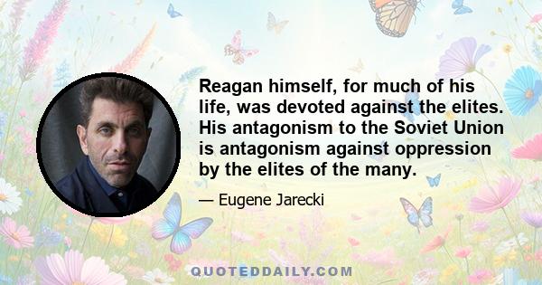 Reagan himself, for much of his life, was devoted against the elites. His antagonism to the Soviet Union is antagonism against oppression by the elites of the many.