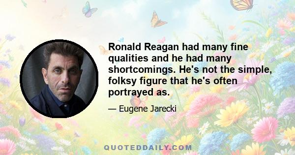 Ronald Reagan had many fine qualities and he had many shortcomings. He's not the simple, folksy figure that he's often portrayed as.