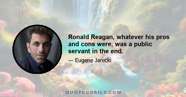 Ronald Reagan, whatever his pros and cons were, was a public servant in the end.